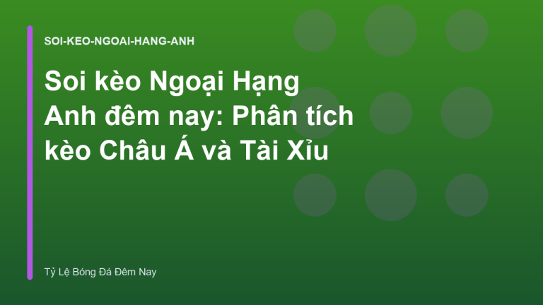 Soi kèo Ngoại Hạng Anh đêm nay: Phân tích kèo Châu Á và Tài Xỉu